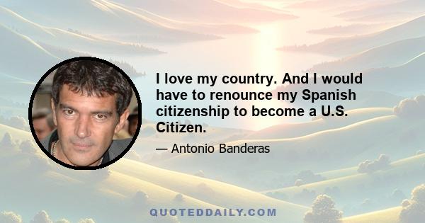 I love my country. And I would have to renounce my Spanish citizenship to become a U.S. Citizen.