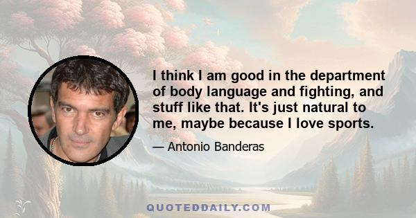 I think I am good in the department of body language and fighting, and stuff like that. It's just natural to me, maybe because I love sports.