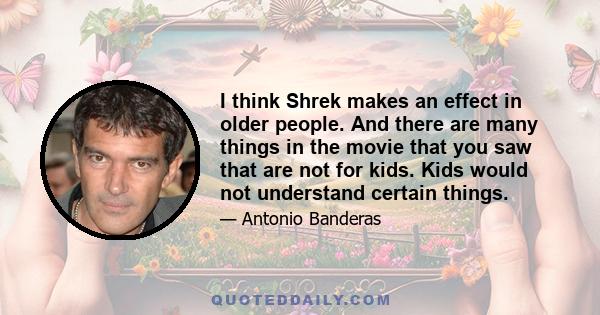 I think Shrek makes an effect in older people. And there are many things in the movie that you saw that are not for kids. Kids would not understand certain things.