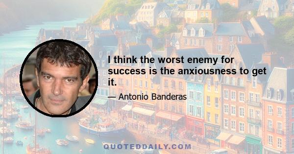 I think the worst enemy for success is the anxiousness to get it.