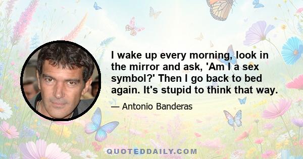 I wake up every morning, look in the mirror and ask, 'Am I a sex symbol?' Then I go back to bed again. It's stupid to think that way.