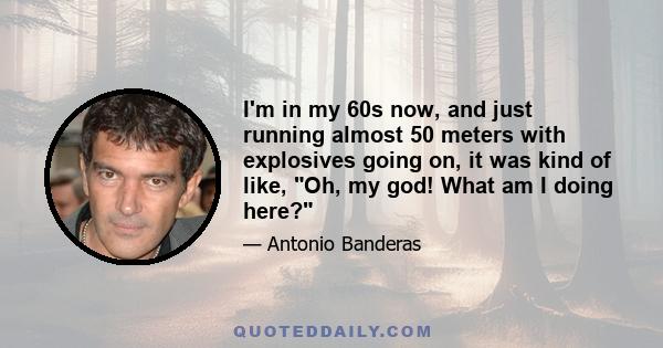 I'm in my 60s now, and just running almost 50 meters with explosives going on, it was kind of like, Oh, my god! What am I doing here?