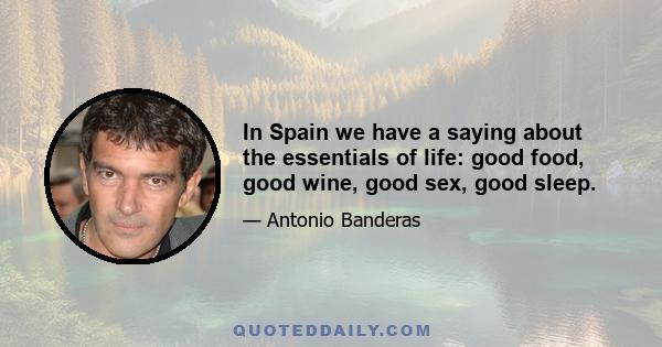 In Spain we have a saying about the essentials of life: good food, good wine, good sex, good sleep.