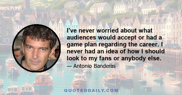 I've never worried about what audiences would accept or had a game plan regarding the career. I never had an idea of how I should look to my fans or anybody else.