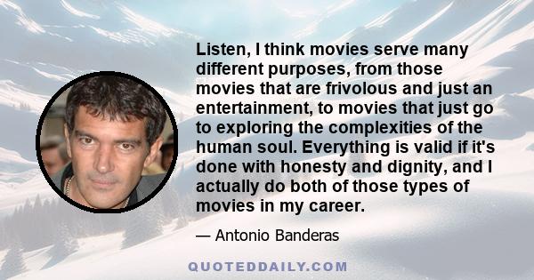 Listen, I think movies serve many different purposes, from those movies that are frivolous and just an entertainment, to movies that just go to exploring the complexities of the human soul. Everything is valid if it's