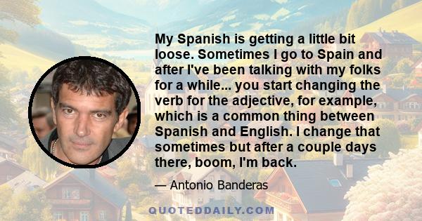 My Spanish is getting a little bit loose. Sometimes I go to Spain and after I've been talking with my folks for a while... you start changing the verb for the adjective, for example, which is a common thing between