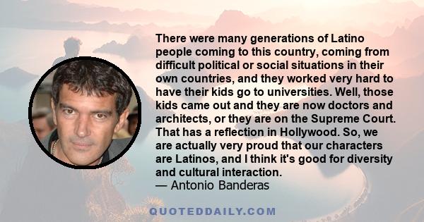 There were many generations of Latino people coming to this country, coming from difficult political or social situations in their own countries, and they worked very hard to have their kids go to universities. Well,