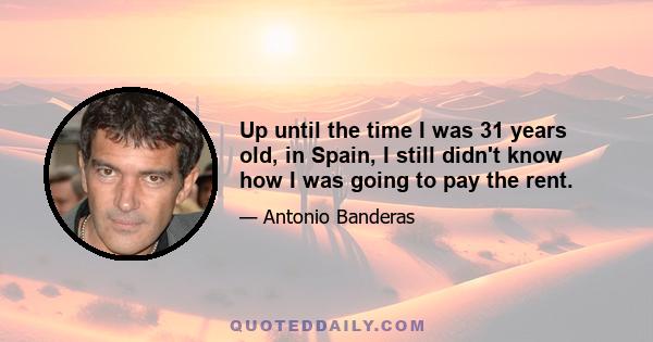 Up until the time I was 31 years old, in Spain, I still didn't know how I was going to pay the rent.