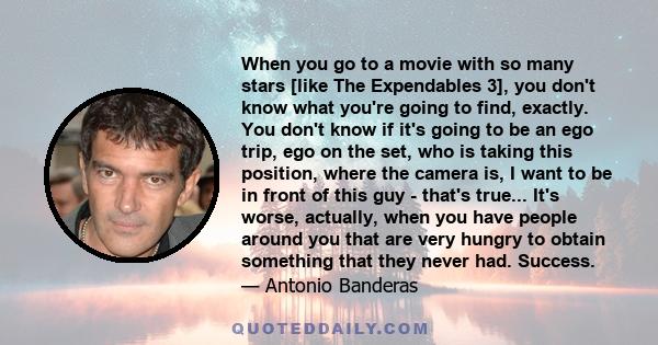 When you go to a movie with so many stars [like The Expendables 3], you don't know what you're going to find, exactly. You don't know if it's going to be an ego trip, ego on the set, who is taking this position, where