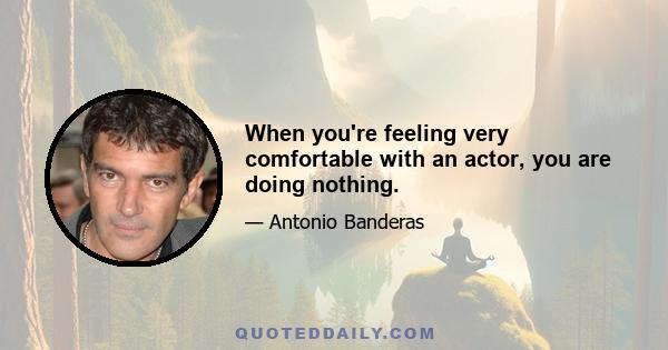 When you're feeling very comfortable with an actor, you are doing nothing.