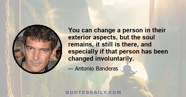 You can change a person in their exterior aspects, but the soul remains, it still is there, and especially if that person has been changed involuntarily.