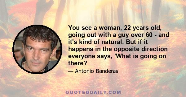 You see a woman, 22 years old, going out with a guy over 60 - and it's kind of natural. But if it happens in the opposite direction everyone says, 'What is going on there?