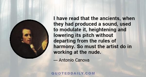 I have read that the ancients, when they had produced a sound, used to modulate it, heightening and lowering its pitch without departing from the rules of harmony. So must the artist do in working at the nude.