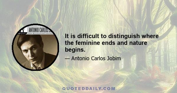 It is difficult to distinguish where the feminine ends and nature begins.