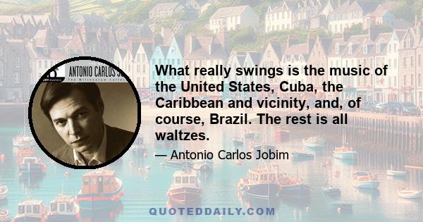 What really swings is the music of the United States, Cuba, the Caribbean and vicinity, and, of course, Brazil. The rest is all waltzes.