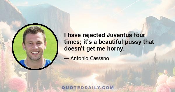 I have rejected Juventus four times; it's a beautiful pussy that doesn't get me horny.