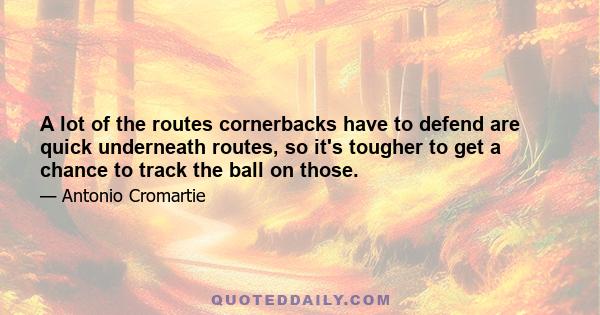 A lot of the routes cornerbacks have to defend are quick underneath routes, so it's tougher to get a chance to track the ball on those.