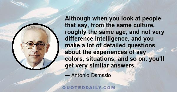 Although when you look at people that say, from the same culture, roughly the same age, and not very difference intelligence, and you make a lot of detailed questions about the experiences of say colors, situations, and 