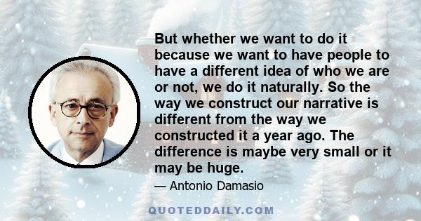 But whether we want to do it because we want to have people to have a different idea of who we are or not, we do it naturally. So the way we construct our narrative is different from the way we constructed it a year