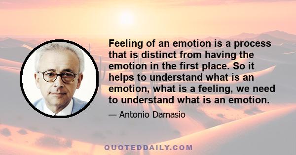 Feeling of an emotion is a process that is distinct from having the emotion in the first place. So it helps to understand what is an emotion, what is a feeling, we need to understand what is an emotion.