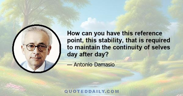 How can you have this reference point, this stability, that is required to maintain the continuity of selves day after day?