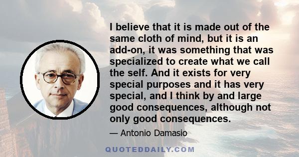 I believe that it is made out of the same cloth of mind, but it is an add-on, it was something that was specialized to create what we call the self. And it exists for very special purposes and it has very special, and I 