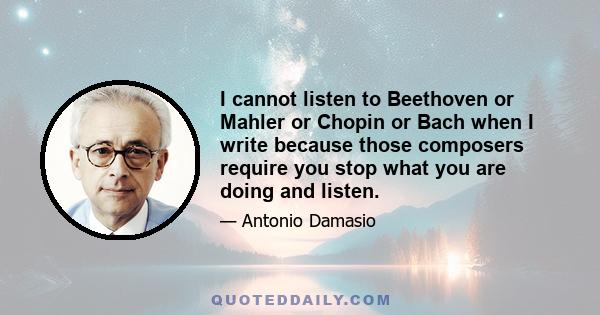 I cannot listen to Beethoven or Mahler or Chopin or Bach when I write because those composers require you stop what you are doing and listen.