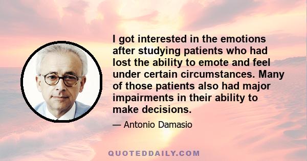 I got interested in the emotions after studying patients who had lost the ability to emote and feel under certain circumstances. Many of those patients also had major impairments in their ability to make decisions.