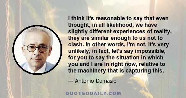 I think it's reasonable to say that even thought, in all likelihood, we have slightly different experiences of reality, they are similar enough to us not to clash. In other words, I'm not, it's very unlikely, in fact,