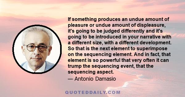 If something produces an undue amount of pleasure or undue amount of displeasure, it's going to be judged differently and it's going to be introduced in your narrative with a different size, with a different