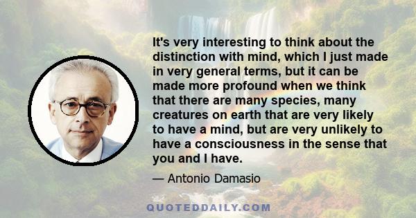 It's very interesting to think about the distinction with mind, which I just made in very general terms, but it can be made more profound when we think that there are many species, many creatures on earth that are very