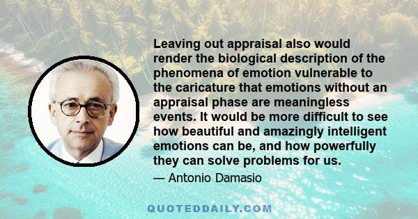 Leaving out appraisal also would render the biological description of the phenomena of emotion vulnerable to the caricature that emotions without an appraisal phase are meaningless events. It would be more difficult to