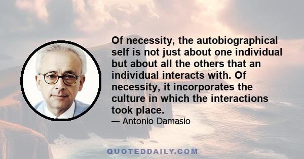 Of necessity, the autobiographical self is not just about one individual but about all the others that an individual interacts with. Of necessity, it incorporates the culture in which the interactions took place.