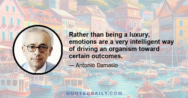 Rather than being a luxury, emotions are a very intelligent way of driving an organism toward certain outcomes.