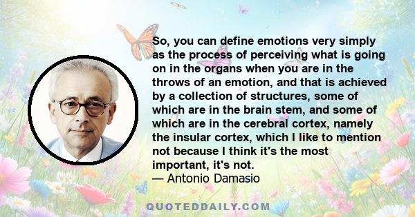 So, you can define emotions very simply as the process of perceiving what is going on in the organs when you are in the throws of an emotion, and that is achieved by a collection of structures, some of which are in the