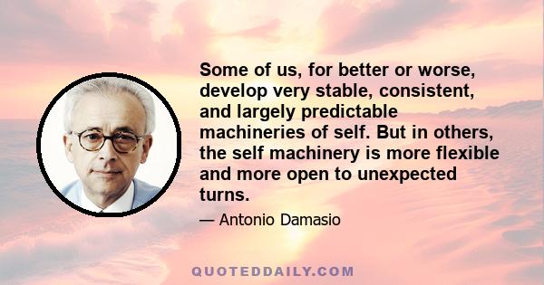 Some of us, for better or worse, develop very stable, consistent, and largely predictable machineries of self. But in others, the self machinery is more flexible and more open to unexpected turns.