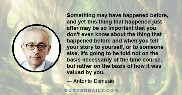 Something may have happened before, and yet this thing that happened just after may be so important that you don't even know about the thing that happened before and when you tell your story to yourself, or to someone