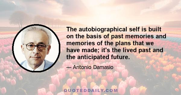 The autobiographical self is built on the basis of past memories and memories of the plans that we have made; it's the lived past and the anticipated future.