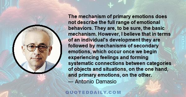 The mechanism of primary emotions does not describe the full range of emotional behaviors. They are, to be sure, the basic mechanism. However, I believe that in terms of an individual's development they are followed by