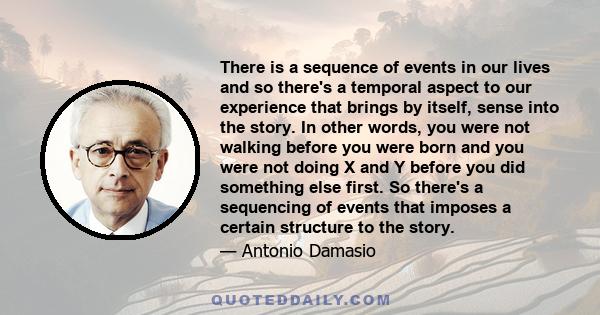 There is a sequence of events in our lives and so there's a temporal aspect to our experience that brings by itself, sense into the story. In other words, you were not walking before you were born and you were not doing 