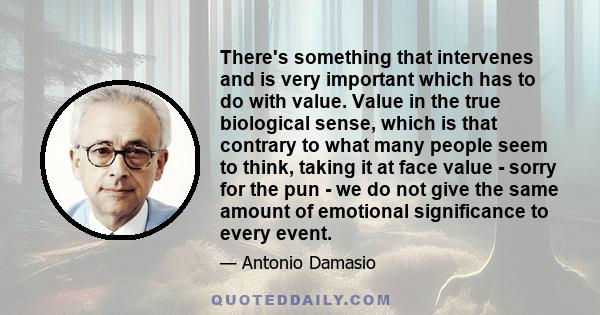 There's something that intervenes and is very important which has to do with value. Value in the true biological sense, which is that contrary to what many people seem to think, taking it at face value - sorry for the