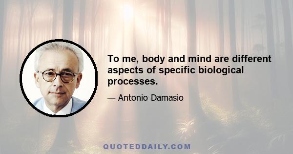 To me, body and mind are different aspects of specific biological processes.