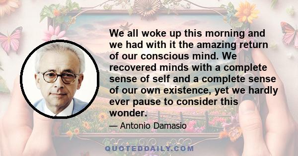 We all woke up this morning and we had with it the amazing return of our conscious mind. We recovered minds with a complete sense of self and a complete sense of our own existence, yet we hardly ever pause to consider