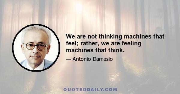 We are not thinking machines that feel; rather, we are feeling machines that think.