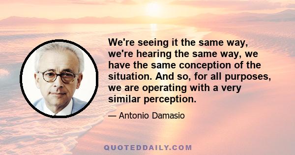 We're seeing it the same way, we're hearing the same way, we have the same conception of the situation. And so, for all purposes, we are operating with a very similar perception.