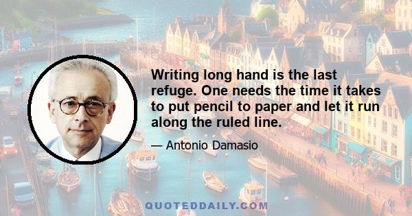 Writing long hand is the last refuge. One needs the time it takes to put pencil to paper and let it run along the ruled line.