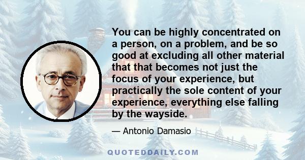 You can be highly concentrated on a person, on a problem, and be so good at excluding all other material that that becomes not just the focus of your experience, but practically the sole content of your experience,