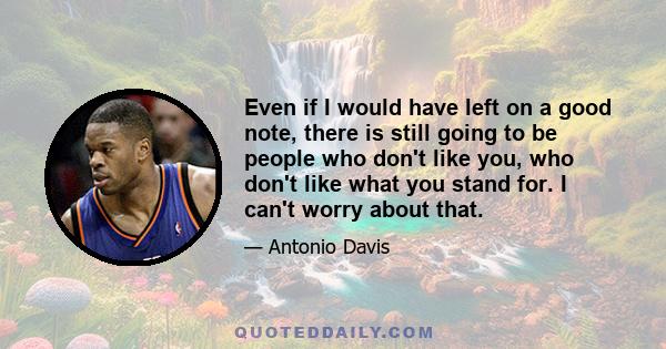 Even if I would have left on a good note, there is still going to be people who don't like you, who don't like what you stand for. I can't worry about that.