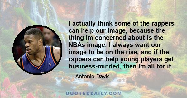 I actually think some of the rappers can help our image, because the thing Im concerned about is the NBAs image. I always want our image to be on the rise, and if the rappers can help young players get business-minded,