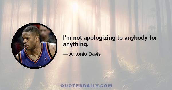 I'm not apologizing to anybody for anything.